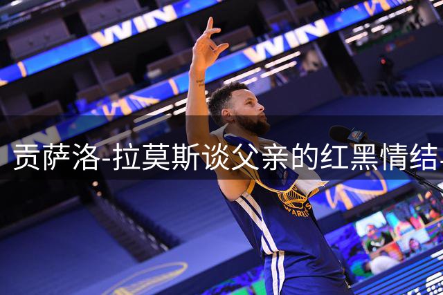 贡萨洛-拉莫斯谈父亲的红黑情结与职业成长心路
